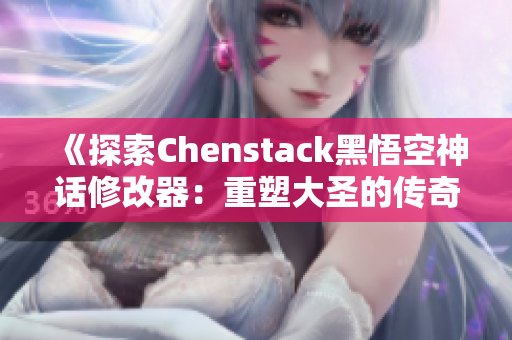 《探索Chenstack黑悟空神话修改器：重塑大圣的传奇与力量》