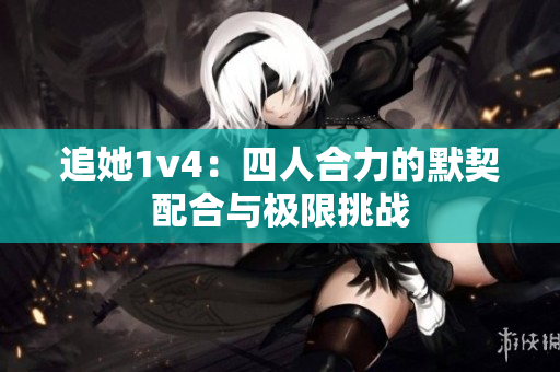 追她1v4：四人合力的默契配合与极限挑战