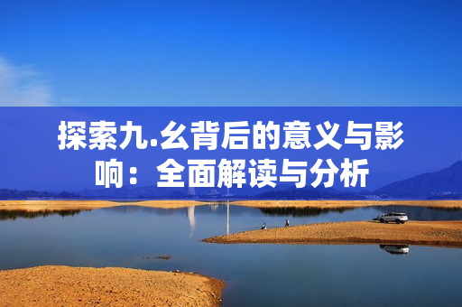 探索九.幺背后的意义与影响：全面解读与分析