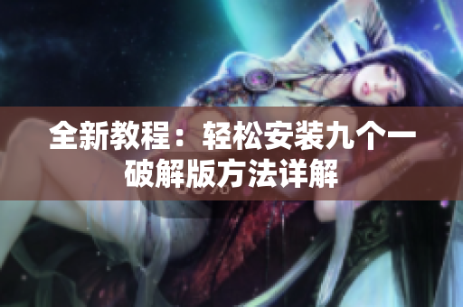 全新教程：轻松安装九个一破解版方法详解