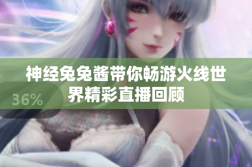 神经兔兔酱带你畅游火线世界精彩直播回顾