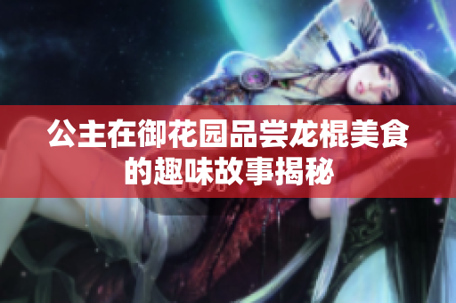 公主在御花园品尝龙棍美食的趣味故事揭秘