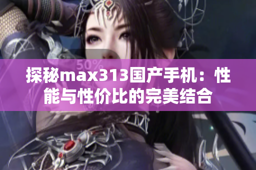 探秘max313国产手机：性能与性价比的完美结合
