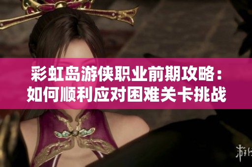 彩虹岛游侠职业前期攻略：如何顺利应对困难关卡挑战