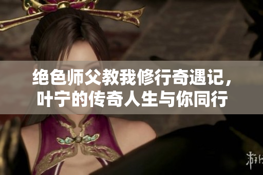绝色师父教我修行奇遇记，叶宁的传奇人生与你同行