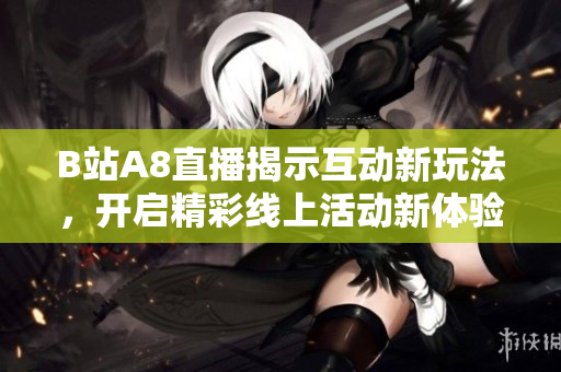 B站A8直播揭示互动新玩法，开启精彩线上活动新体验