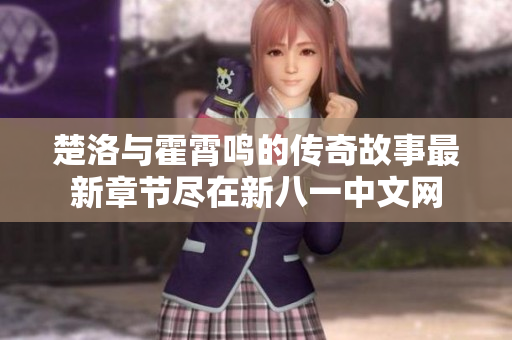 楚洛与霍霄鸣的传奇故事最新章节尽在新八一中文网