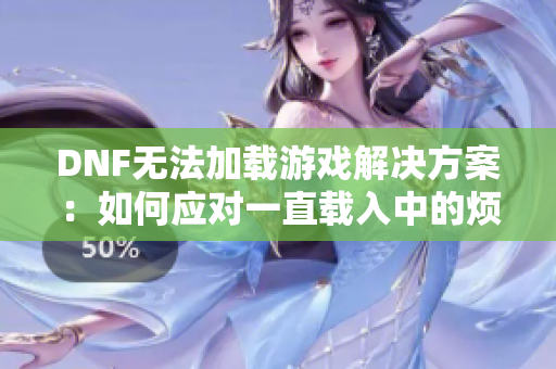 DNF无法加载游戏解决方案：如何应对一直载入中的烦恼