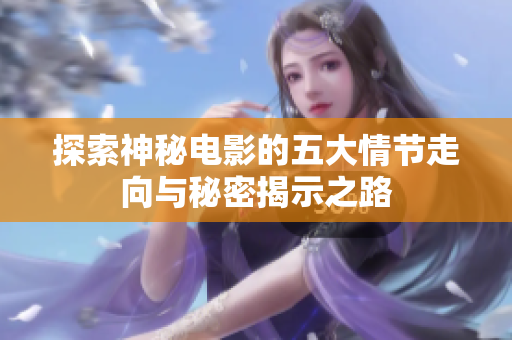 探索神秘电影的五大情节走向与秘密揭示之路