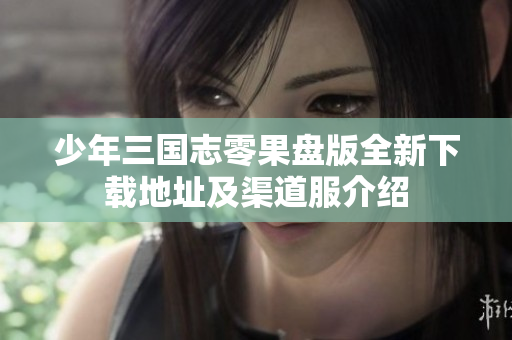 少年三国志零果盘版全新下载地址及渠道服介绍