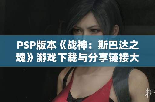 PSP版本《战神：斯巴达之魂》游戏下载与分享链接大全