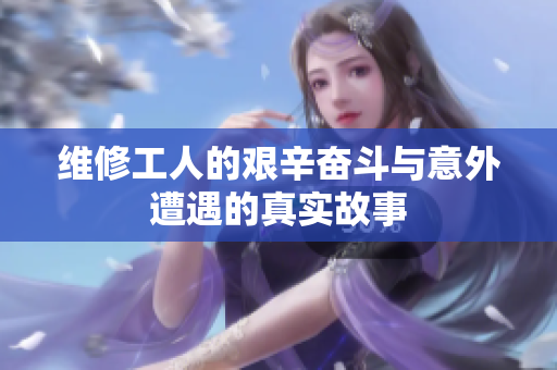 维修工人的艰辛奋斗与意外遭遇的真实故事