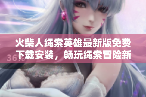 火柴人绳索英雄最新版免费下载安装，畅玩绳索冒险新体验