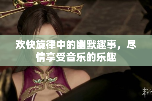 欢快旋律中的幽默趣事，尽情享受音乐的乐趣