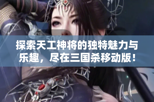 探索天工神将的独特魅力与乐趣，尽在三国杀移动版！