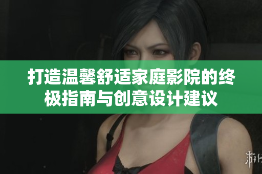 打造温馨舒适家庭影院的终极指南与创意设计建议