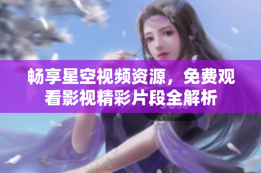 畅享星空视频资源，免费观看影视精彩片段全解析