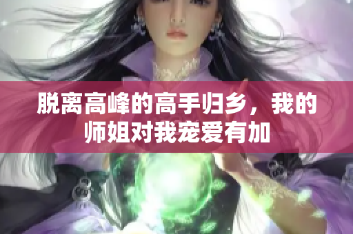 脱离高峰的高手归乡，我的师姐对我宠爱有加