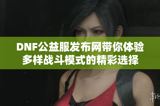 DNF公益服发布网带你体验多样战斗模式的精彩选择
