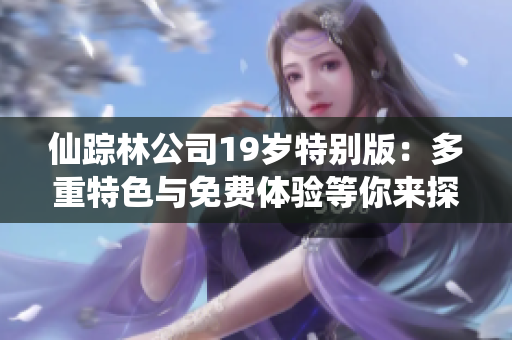 仙踪林公司19岁特别版：多重特色与免费体验等你来探寻