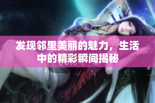 发现邻里美丽的魅力，生活中的精彩瞬间揭秘