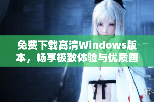 免费下载高清Windows版本，畅享极致体验与优质画质