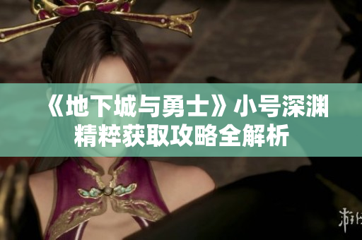 《地下城与勇士》小号深渊精粹获取攻略全解析
