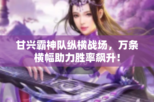 甘兴霸神队纵横战场，万条横幅助力胜率飙升！