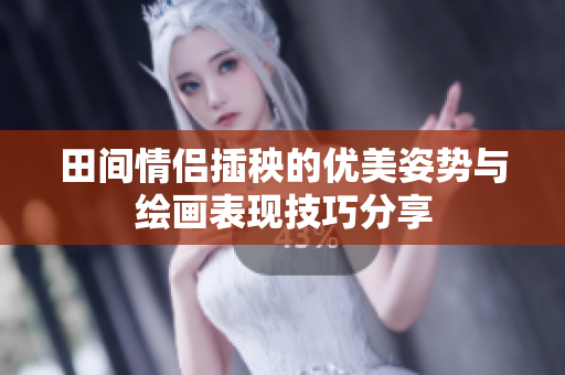 田间情侣插秧的优美姿势与绘画表现技巧分享