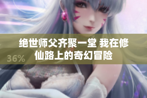 绝世师父齐聚一堂 我在修仙路上的奇幻冒险