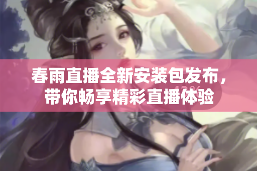 春雨直播全新安装包发布，带你畅享精彩直播体验