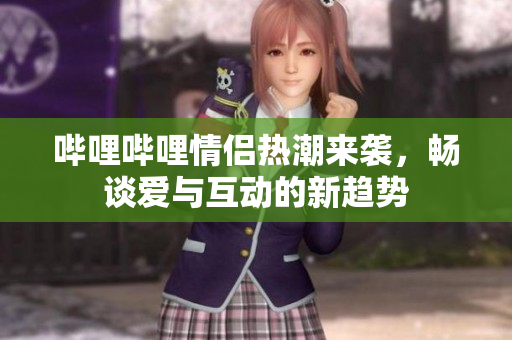 哔哩哔哩情侣热潮来袭，畅谈爱与互动的新趋势