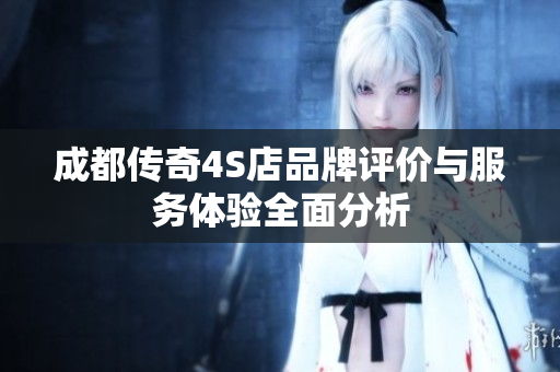 成都传奇4S店品牌评价与服务体验全面分析