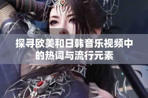 探寻欧美和日韩音乐视频中的热词与流行元素