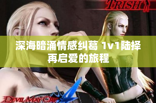 深海暗涌情感纠葛 1v1陆择再启爱的旅程