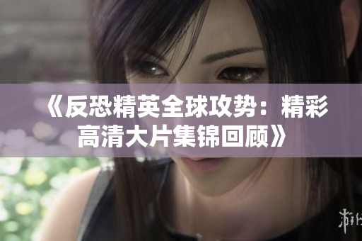 《反恐精英全球攻势：精彩高清大片集锦回顾》
