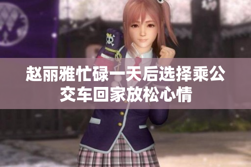 赵丽雅忙碌一天后选择乘公交车回家放松心情