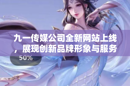 九一传媒公司全新网站上线，展现创新品牌形象与服务内容