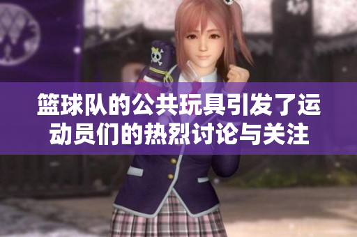 篮球队的公共玩具引发了运动员们的热烈讨论与关注