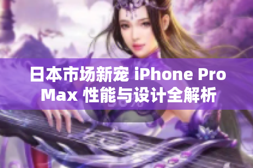日本市场新宠 iPhone Pro Max 性能与设计全解析