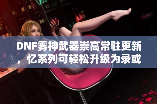 DNF雾神武器崇高常驻更新，忆系列可轻松升级为录或痕
