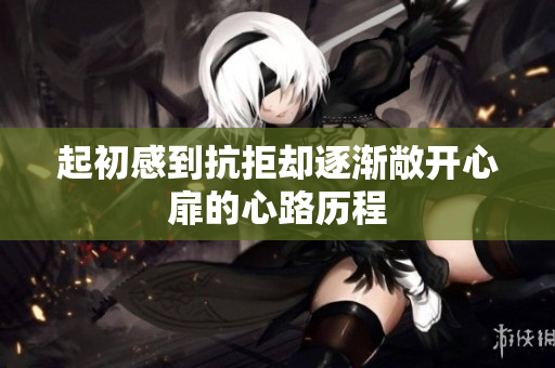 起初感到抗拒却逐渐敞开心扉的心路历程