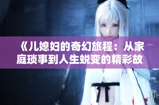 《儿媳妇的奇幻旅程：从家庭琐事到人生蜕变的精彩故事》