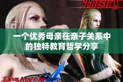 一个优秀母亲在亲子关系中的独特教育哲学分享