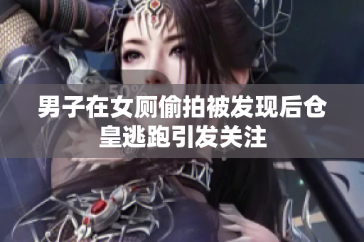 男子在女厕偷拍被发现后仓皇逃跑引发关注