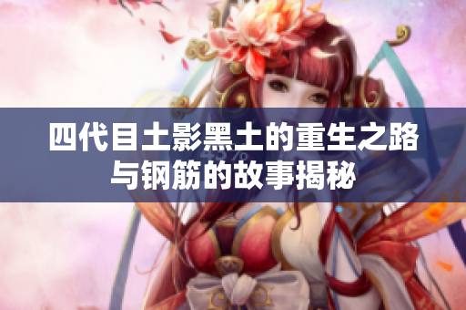 四代目土影黑土的重生之路与钢筋的故事揭秘