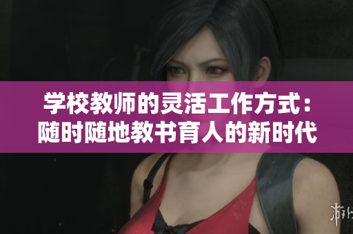 学校教师的灵活工作方式：随时随地教书育人的新时代特征
