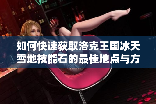 如何快速获取洛克王国冰天雪地技能石的最佳地点与方法