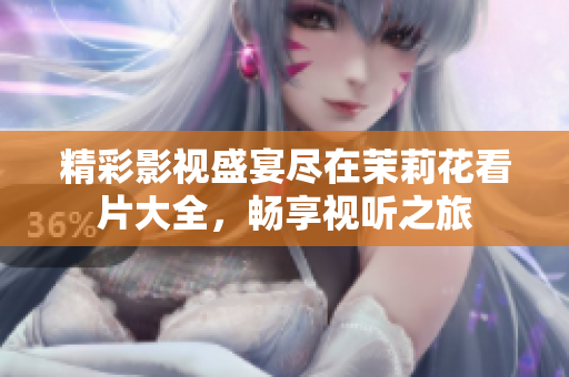 精彩影视盛宴尽在茉莉花看片大全，畅享视听之旅