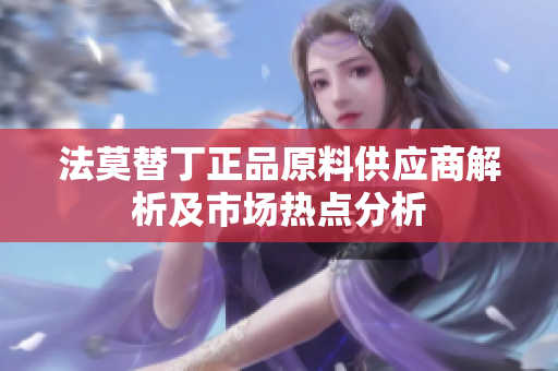 法莫替丁正品原料供应商解析及市场热点分析